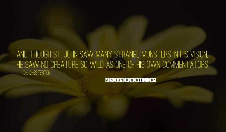 G.K. Chesterton Quotes: And though St. John saw many strange monsters in his vision, he saw no creature so wild as one of his own commentators.