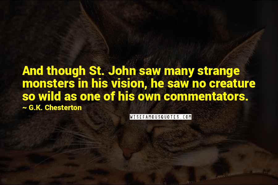 G.K. Chesterton Quotes: And though St. John saw many strange monsters in his vision, he saw no creature so wild as one of his own commentators.