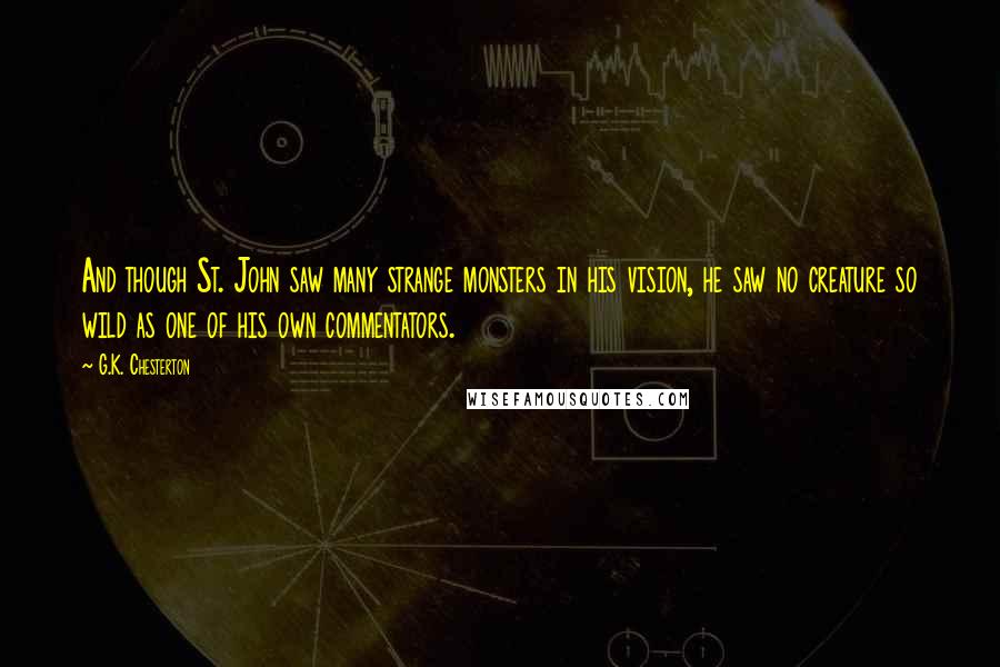 G.K. Chesterton Quotes: And though St. John saw many strange monsters in his vision, he saw no creature so wild as one of his own commentators.