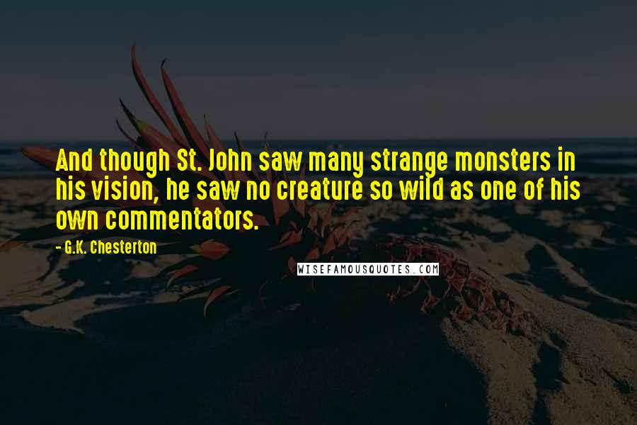 G.K. Chesterton Quotes: And though St. John saw many strange monsters in his vision, he saw no creature so wild as one of his own commentators.