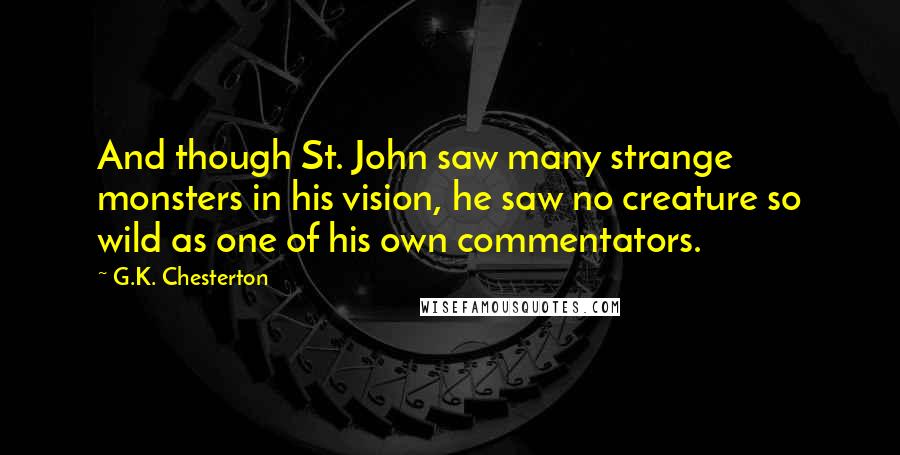 G.K. Chesterton Quotes: And though St. John saw many strange monsters in his vision, he saw no creature so wild as one of his own commentators.