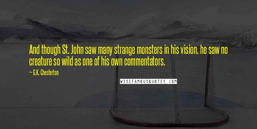 G.K. Chesterton Quotes: And though St. John saw many strange monsters in his vision, he saw no creature so wild as one of his own commentators.