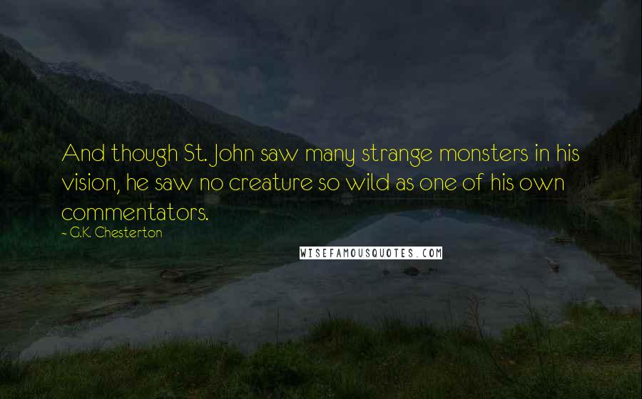 G.K. Chesterton Quotes: And though St. John saw many strange monsters in his vision, he saw no creature so wild as one of his own commentators.