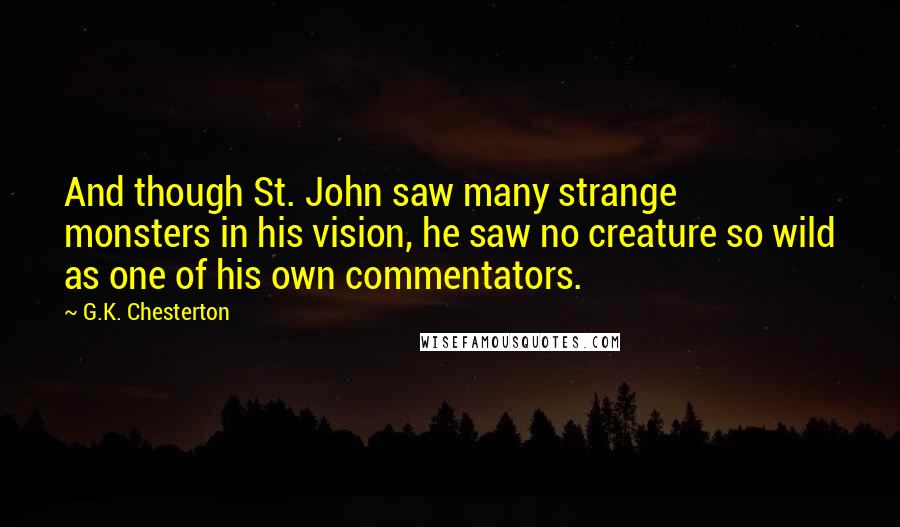 G.K. Chesterton Quotes: And though St. John saw many strange monsters in his vision, he saw no creature so wild as one of his own commentators.