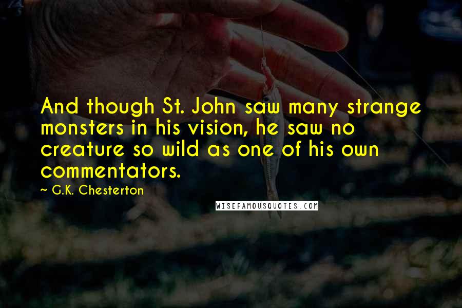 G.K. Chesterton Quotes: And though St. John saw many strange monsters in his vision, he saw no creature so wild as one of his own commentators.