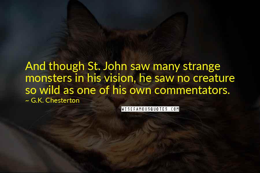G.K. Chesterton Quotes: And though St. John saw many strange monsters in his vision, he saw no creature so wild as one of his own commentators.