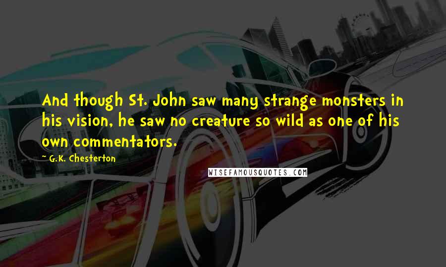 G.K. Chesterton Quotes: And though St. John saw many strange monsters in his vision, he saw no creature so wild as one of his own commentators.