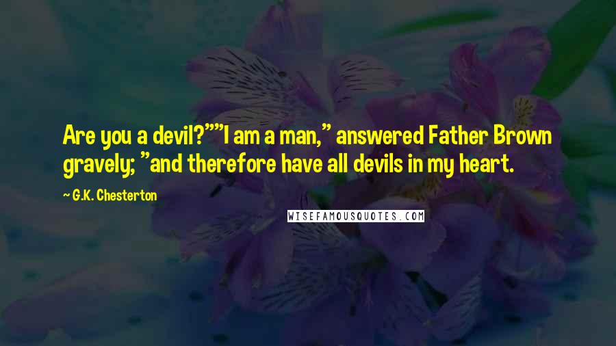 G.K. Chesterton Quotes: Are you a devil?""I am a man," answered Father Brown gravely; "and therefore have all devils in my heart.