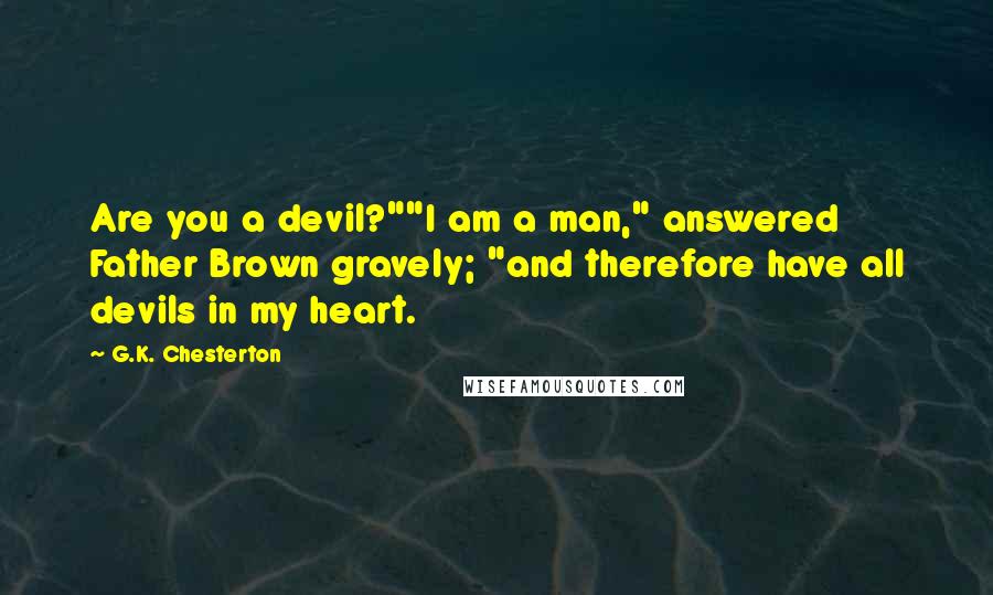 G.K. Chesterton Quotes: Are you a devil?""I am a man," answered Father Brown gravely; "and therefore have all devils in my heart.