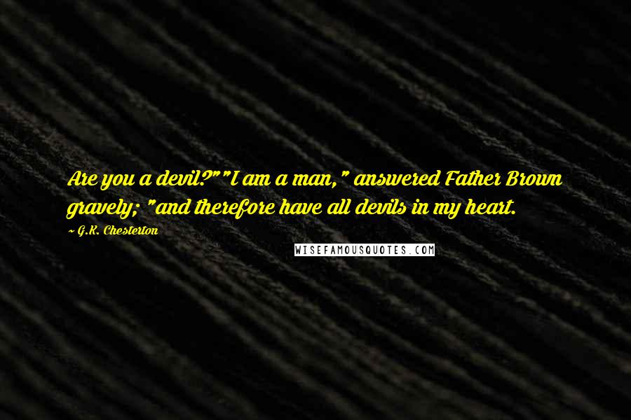 G.K. Chesterton Quotes: Are you a devil?""I am a man," answered Father Brown gravely; "and therefore have all devils in my heart.