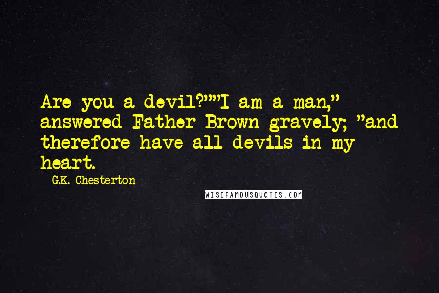 G.K. Chesterton Quotes: Are you a devil?""I am a man," answered Father Brown gravely; "and therefore have all devils in my heart.