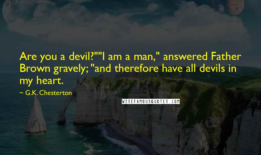 G.K. Chesterton Quotes: Are you a devil?""I am a man," answered Father Brown gravely; "and therefore have all devils in my heart.