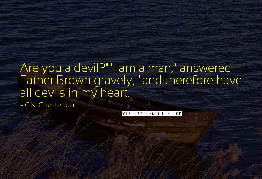 G.K. Chesterton Quotes: Are you a devil?""I am a man," answered Father Brown gravely; "and therefore have all devils in my heart.