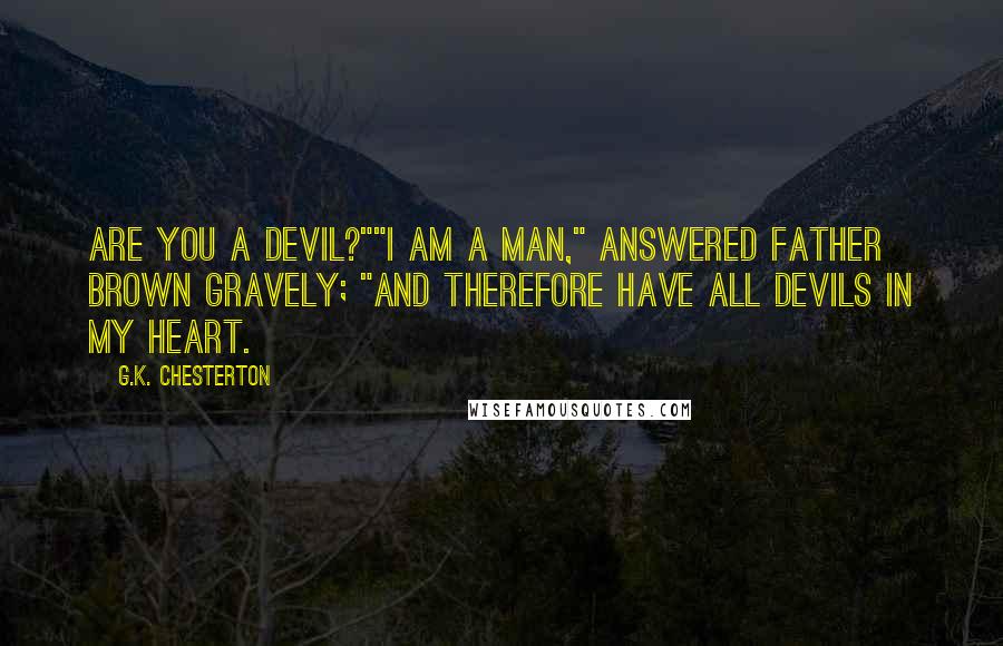 G.K. Chesterton Quotes: Are you a devil?""I am a man," answered Father Brown gravely; "and therefore have all devils in my heart.