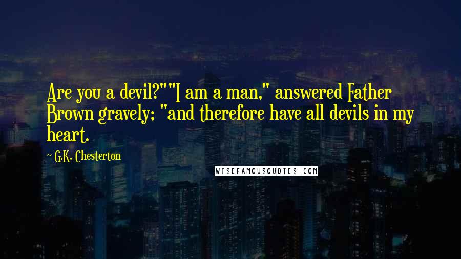 G.K. Chesterton Quotes: Are you a devil?""I am a man," answered Father Brown gravely; "and therefore have all devils in my heart.