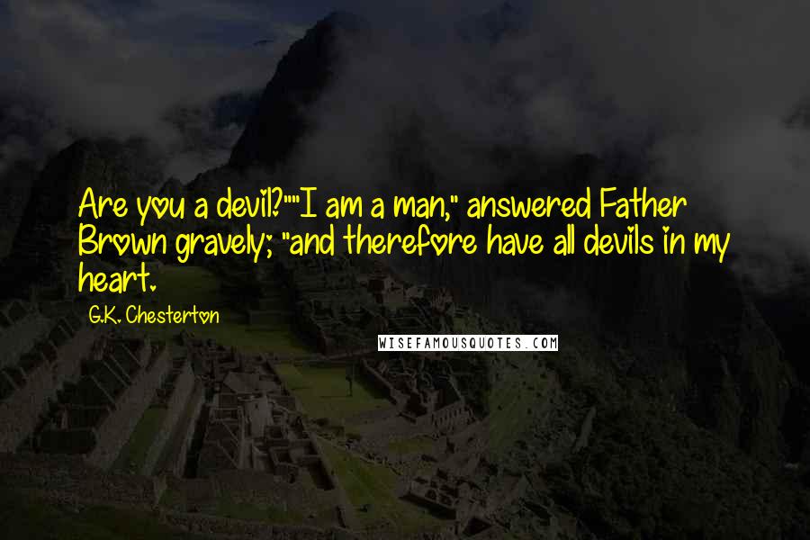 G.K. Chesterton Quotes: Are you a devil?""I am a man," answered Father Brown gravely; "and therefore have all devils in my heart.