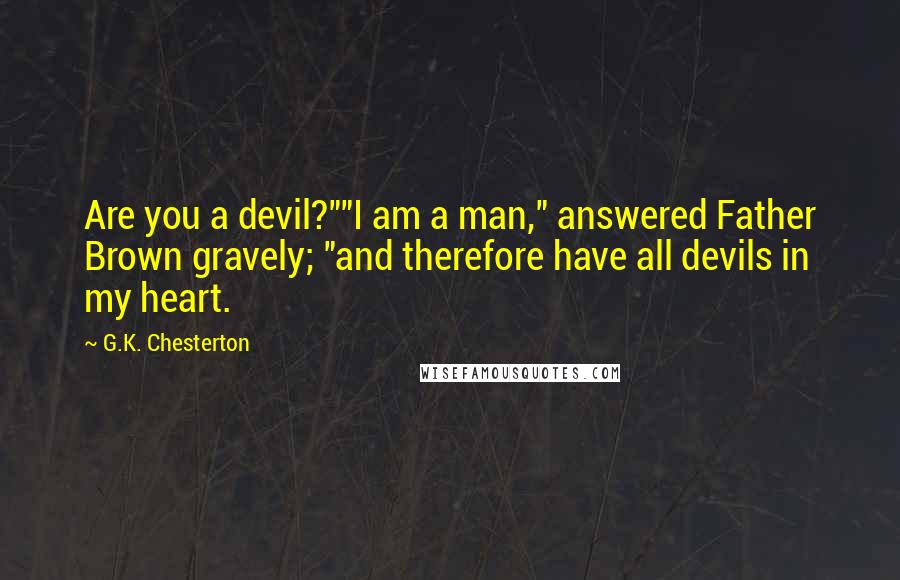 G.K. Chesterton Quotes: Are you a devil?""I am a man," answered Father Brown gravely; "and therefore have all devils in my heart.