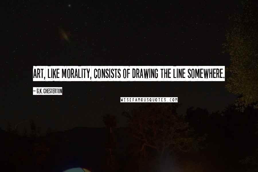 G.K. Chesterton Quotes: Art, like morality, consists of drawing the line somewhere.