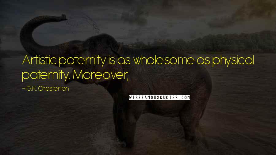 G.K. Chesterton Quotes: Artistic paternity is as wholesome as physical paternity. Moreover,