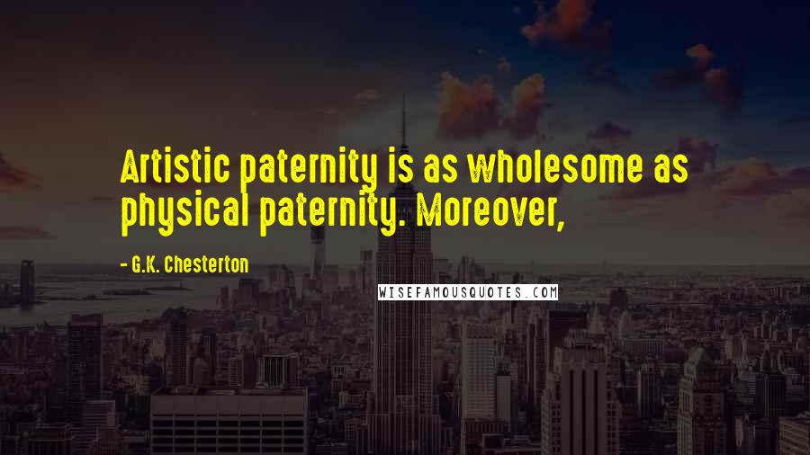 G.K. Chesterton Quotes: Artistic paternity is as wholesome as physical paternity. Moreover,