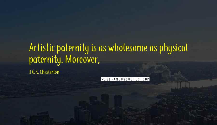 G.K. Chesterton Quotes: Artistic paternity is as wholesome as physical paternity. Moreover,