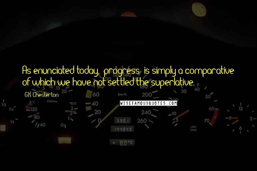 G.K. Chesterton Quotes: As enunciated today, "progress" is simply a comparative of which we have not settled the superlative.