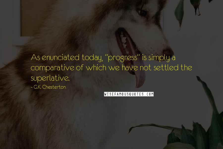 G.K. Chesterton Quotes: As enunciated today, "progress" is simply a comparative of which we have not settled the superlative.