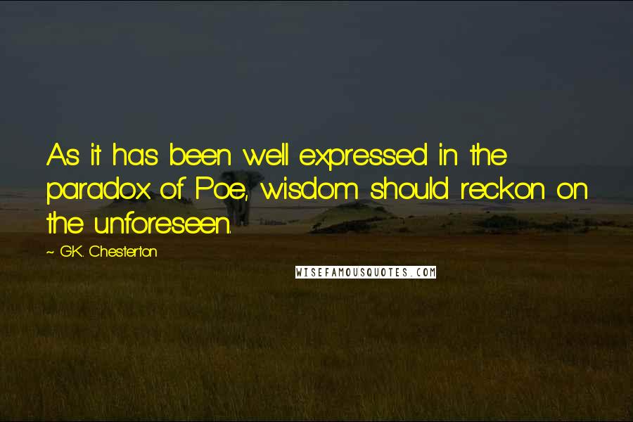 G.K. Chesterton Quotes: As it has been well expressed in the paradox of Poe, wisdom should reckon on the unforeseen.