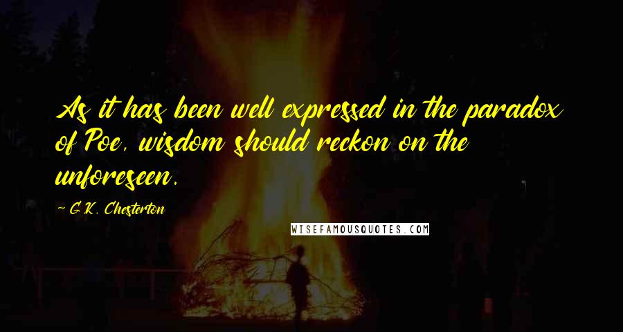 G.K. Chesterton Quotes: As it has been well expressed in the paradox of Poe, wisdom should reckon on the unforeseen.