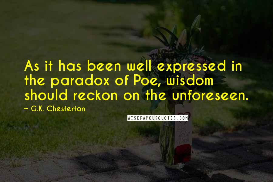 G.K. Chesterton Quotes: As it has been well expressed in the paradox of Poe, wisdom should reckon on the unforeseen.