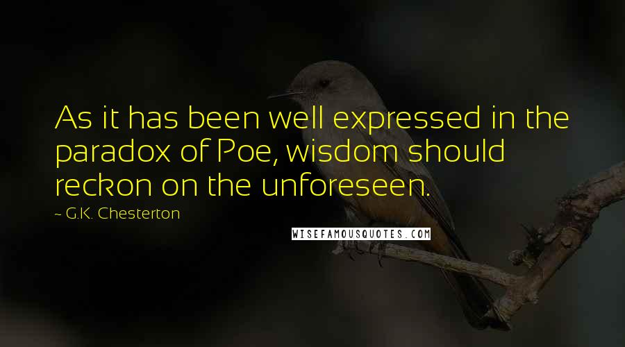 G.K. Chesterton Quotes: As it has been well expressed in the paradox of Poe, wisdom should reckon on the unforeseen.