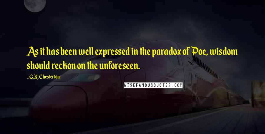 G.K. Chesterton Quotes: As it has been well expressed in the paradox of Poe, wisdom should reckon on the unforeseen.