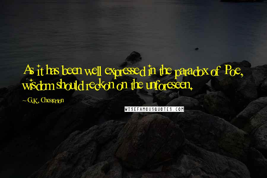 G.K. Chesterton Quotes: As it has been well expressed in the paradox of Poe, wisdom should reckon on the unforeseen.