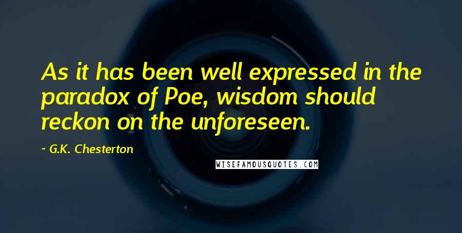 G.K. Chesterton Quotes: As it has been well expressed in the paradox of Poe, wisdom should reckon on the unforeseen.