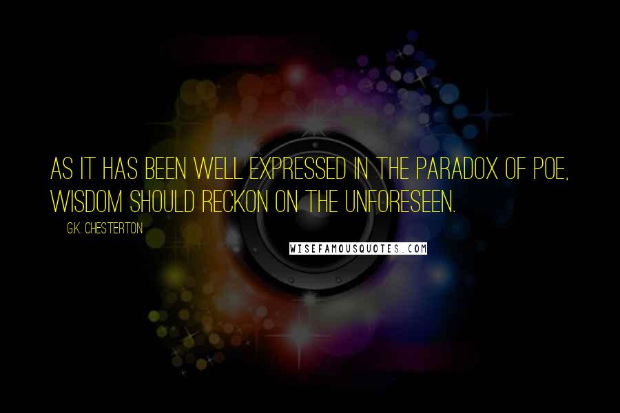 G.K. Chesterton Quotes: As it has been well expressed in the paradox of Poe, wisdom should reckon on the unforeseen.