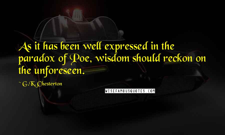 G.K. Chesterton Quotes: As it has been well expressed in the paradox of Poe, wisdom should reckon on the unforeseen.