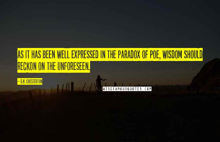 G.K. Chesterton Quotes: As it has been well expressed in the paradox of Poe, wisdom should reckon on the unforeseen.