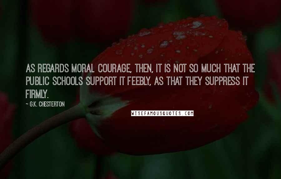 G.K. Chesterton Quotes: As regards moral courage, then, it is not so much that the public schools support it feebly, as that they suppress it firmly.