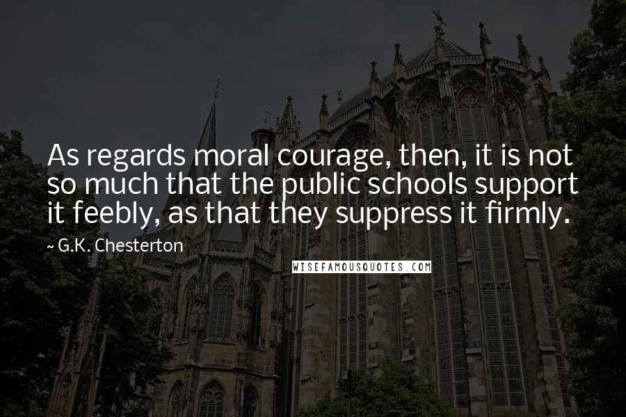 G.K. Chesterton Quotes: As regards moral courage, then, it is not so much that the public schools support it feebly, as that they suppress it firmly.