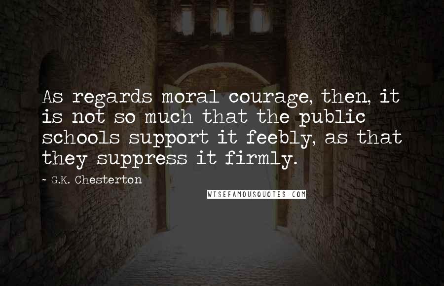 G.K. Chesterton Quotes: As regards moral courage, then, it is not so much that the public schools support it feebly, as that they suppress it firmly.