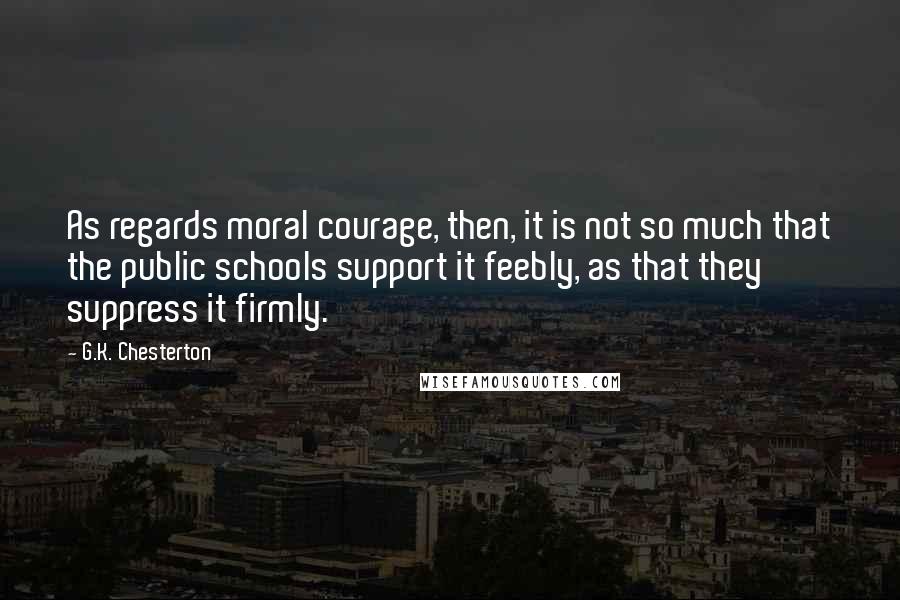 G.K. Chesterton Quotes: As regards moral courage, then, it is not so much that the public schools support it feebly, as that they suppress it firmly.