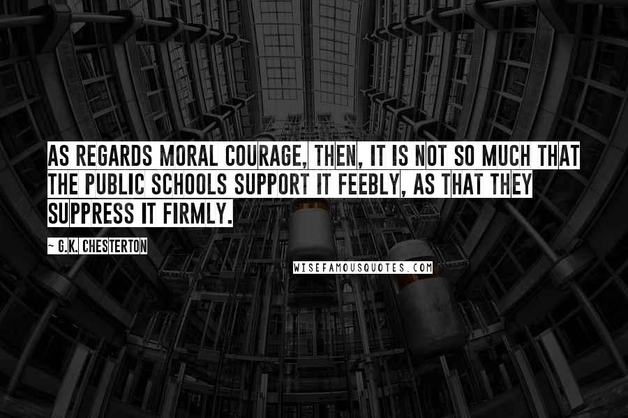 G.K. Chesterton Quotes: As regards moral courage, then, it is not so much that the public schools support it feebly, as that they suppress it firmly.