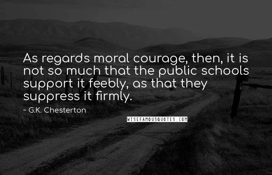 G.K. Chesterton Quotes: As regards moral courage, then, it is not so much that the public schools support it feebly, as that they suppress it firmly.