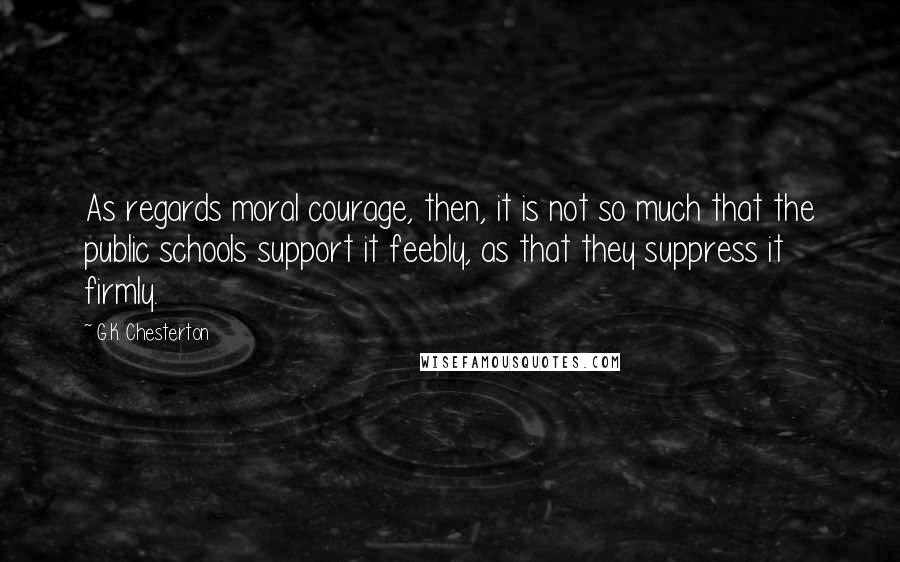 G.K. Chesterton Quotes: As regards moral courage, then, it is not so much that the public schools support it feebly, as that they suppress it firmly.