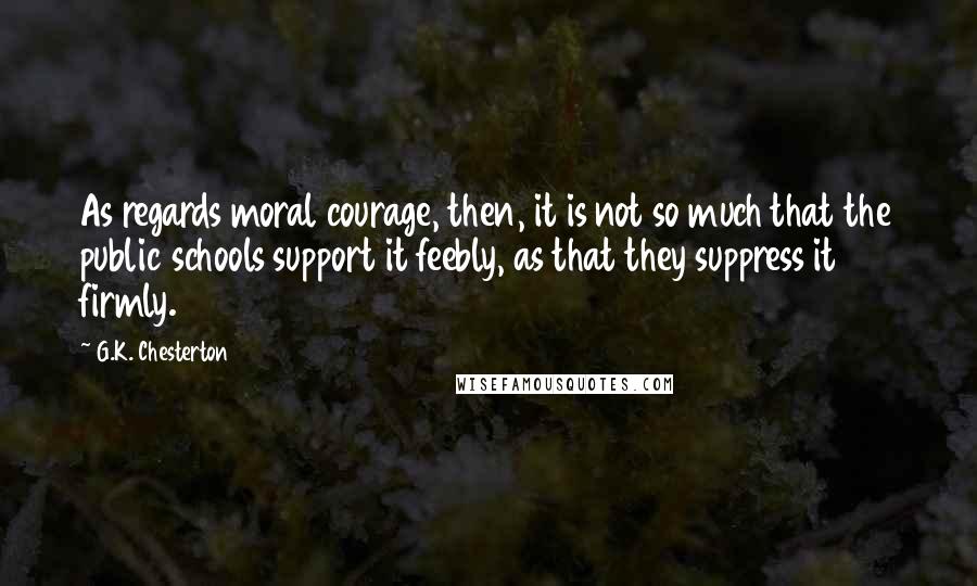 G.K. Chesterton Quotes: As regards moral courage, then, it is not so much that the public schools support it feebly, as that they suppress it firmly.