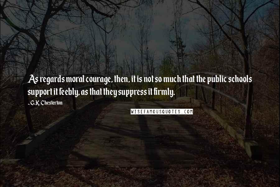 G.K. Chesterton Quotes: As regards moral courage, then, it is not so much that the public schools support it feebly, as that they suppress it firmly.