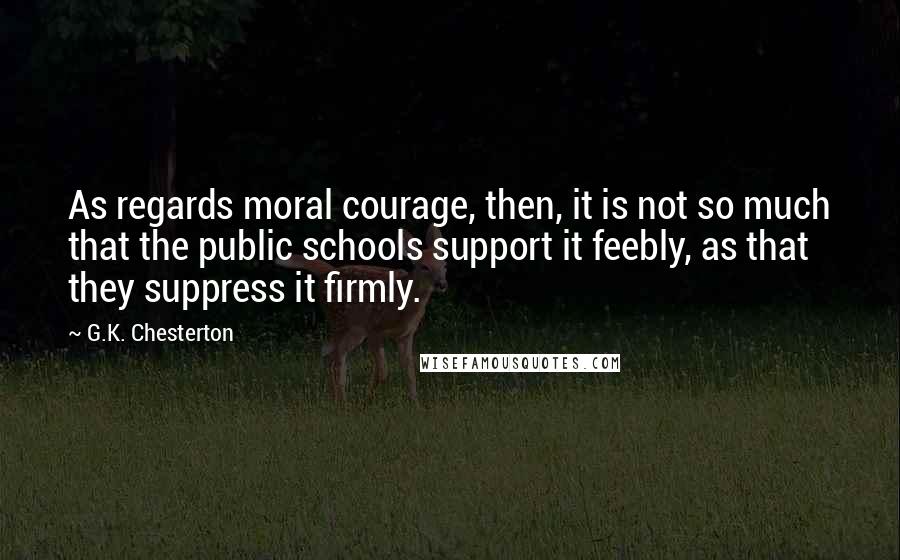 G.K. Chesterton Quotes: As regards moral courage, then, it is not so much that the public schools support it feebly, as that they suppress it firmly.