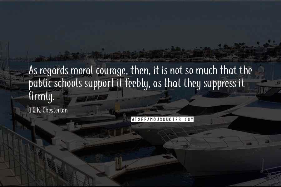 G.K. Chesterton Quotes: As regards moral courage, then, it is not so much that the public schools support it feebly, as that they suppress it firmly.