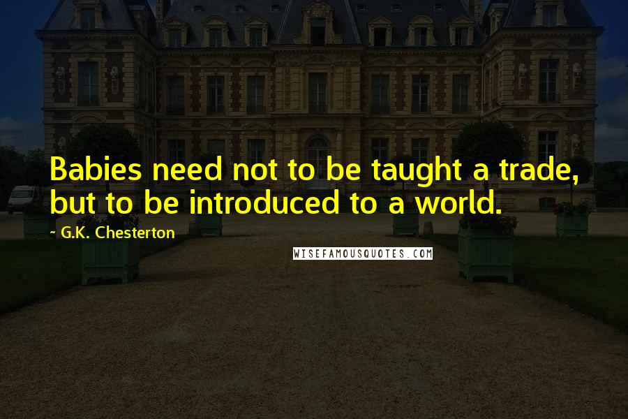 G.K. Chesterton Quotes: Babies need not to be taught a trade, but to be introduced to a world.