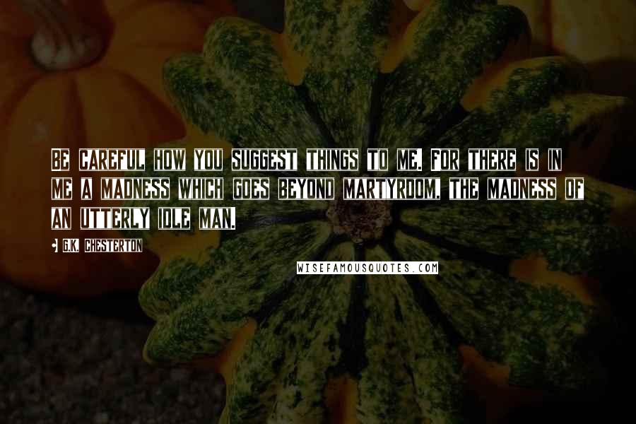 G.K. Chesterton Quotes: Be careful how you suggest things to me. For there is in me a madness which goes beyond martyrdom, the madness of an utterly idle man.